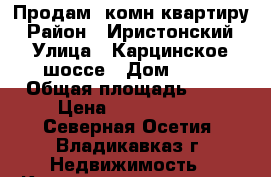 Продам 2комн квартиру › Район ­ Иристонский › Улица ­ Карцинское шоссе › Дом ­ 12 › Общая площадь ­ 36 › Цена ­ 1 550 000 - Северная Осетия, Владикавказ г. Недвижимость » Квартиры продажа   . Северная Осетия,Владикавказ г.
